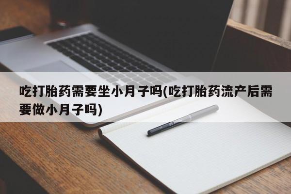 打胎药全国包邮购买联系方式微信吃打胎药需要坐小月子吗(吃打胎药流产后需要做小月子吗)