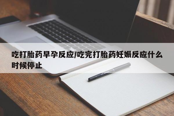 打胎药全国包邮购买联系方式微信吃打胎药早孕反应/吃完打胎药妊娠反应什么时候停止