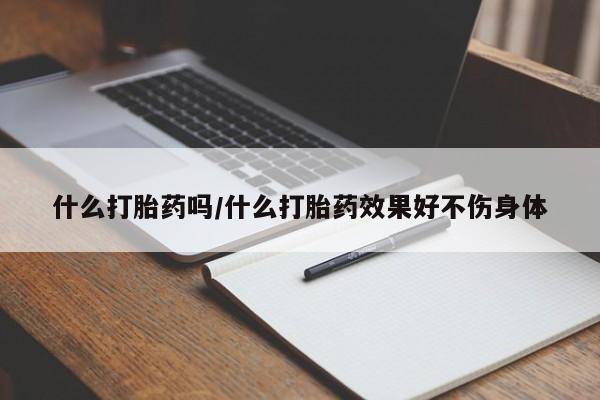 打胎药全国包邮购买联系方式微信什么打胎药吗/什么打胎药效果好不伤身体