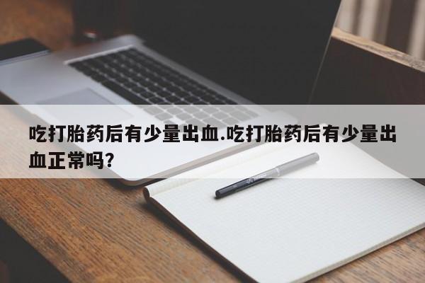 打胎药全国包邮购买联系方式微信吃打胎药后有少量出血.吃打胎药后有少量出血正常吗?