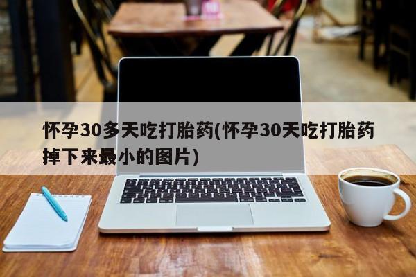 打胎药全国包邮购买联系方式微信怀孕30多天吃打胎药(怀孕30天吃打胎药掉下来最小的图片)