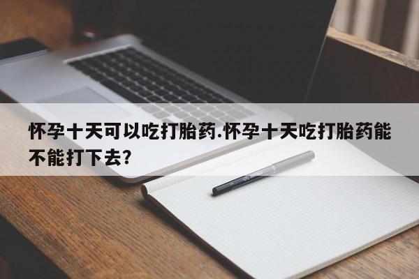 打胎药全国包邮购买联系方式微信怀孕十天可以吃打胎药.怀孕十天吃打胎药能不能打下去?