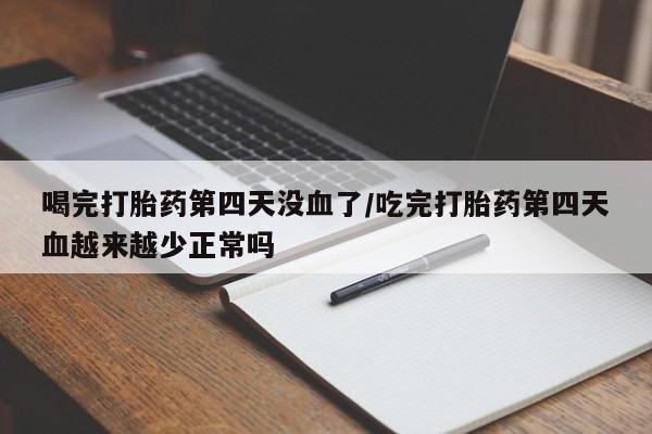打胎药全国包邮购买联系方式微信喝完打胎药第四天没血了/吃完打胎药第四天血越来越少正常吗