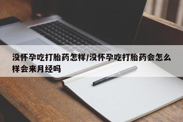 打胎药全国包邮购买联系方式微信没怀孕吃打胎药怎样/没怀孕吃打胎药会怎么样会来月经吗