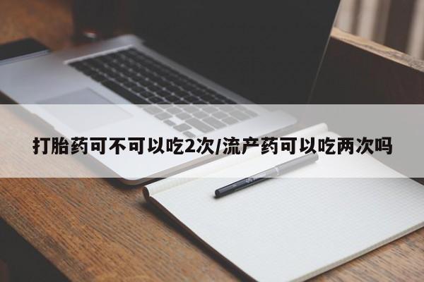 打胎药全国包邮购买联系方式微信打胎药可不可以吃2次/流产药可以吃两次吗