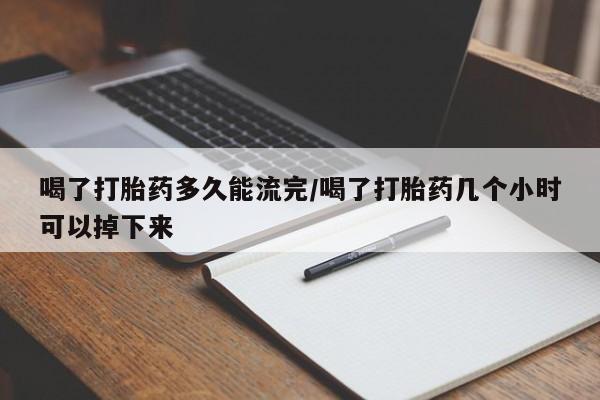 打胎药全国包邮购买联系方式微信喝了打胎药多久能流完/喝了打胎药几个小时可以掉下来