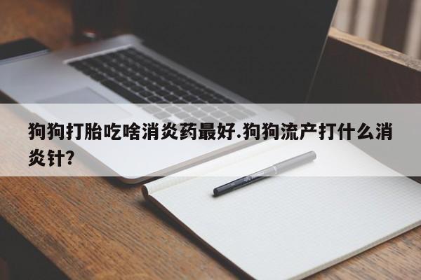 打胎药全国包邮购买联系方式微信狗狗打胎吃啥消炎药最好.狗狗流产打什么消炎针?