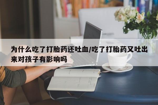 打胎药全国包邮购买联系方式微信为什么吃了打胎药还吐血/吃了打胎药又吐出来对孩子有影响吗