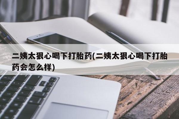 打胎药全国包邮购买联系方式微信二姨太狠心喝下打胎药(二姨太狠心喝下打胎药会怎么样)