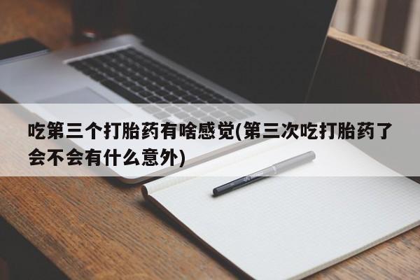 打胎药全国包邮购买联系方式微信吃第三个打胎药有啥感觉(第三次吃打胎药了会不会有什么意外)